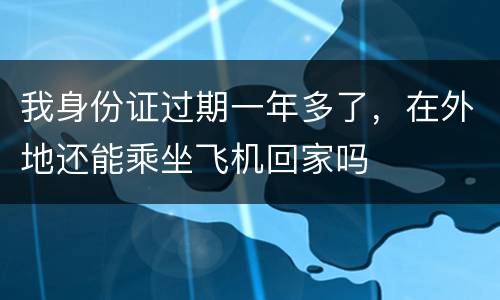 我身份证过期一年多了，在外地还能乘坐飞机回家吗