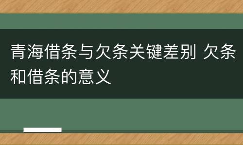 青海借条与欠条关键差别 欠条和借条的意义