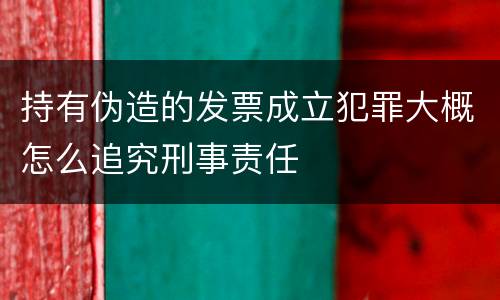 持有伪造的发票成立犯罪大概怎么追究刑事责任