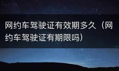 网约车驾驶证有效期多久（网约车驾驶证有期限吗）