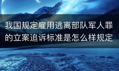 我国规定雇用逃离部队军人罪的立案追诉标准是怎么样规定