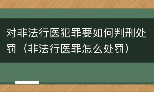 对非法行医犯罪要如何判刑处罚（非法行医罪怎么处罚）