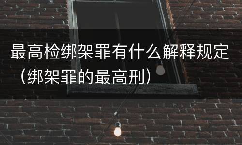最高检绑架罪有什么解释规定（绑架罪的最高刑）
