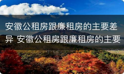 安徽公租房跟廉租房的主要差异 安徽公租房跟廉租房的主要差异是什么