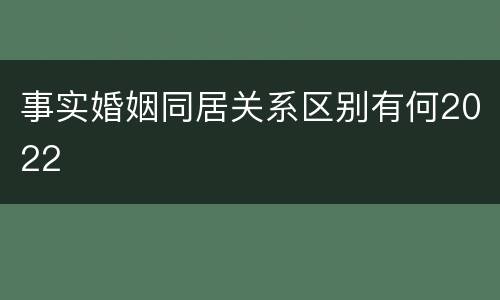 事实婚姻同居关系区别有何2022
