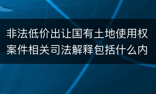 非法低价出让国有土地使用权案件相关司法解释包括什么内容