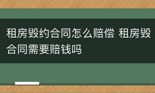租房毁约合同怎么赔偿 租房毁合同需要赔钱吗