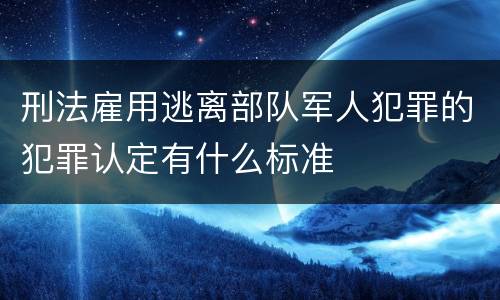 刑法雇用逃离部队军人犯罪的犯罪认定有什么标准