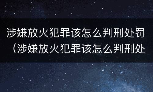 涉嫌放火犯罪该怎么判刑处罚（涉嫌放火犯罪该怎么判刑处罚多少钱）