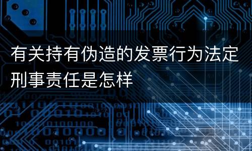 有关持有伪造的发票行为法定刑事责任是怎样