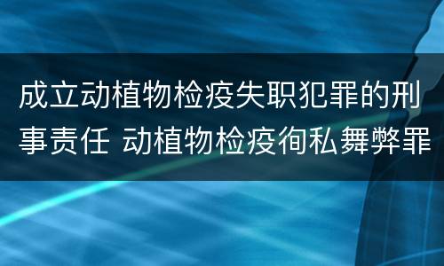 成立动植物检疫失职犯罪的刑事责任 动植物检疫徇私舞弊罪犯罪主体