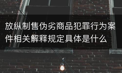 放纵制售伪劣商品犯罪行为案件相关解释规定具体是什么