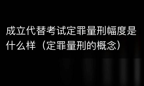 成立代替考试定罪量刑幅度是什么样（定罪量刑的概念）