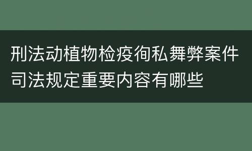 刑法动植物检疫徇私舞弊案件司法规定重要内容有哪些