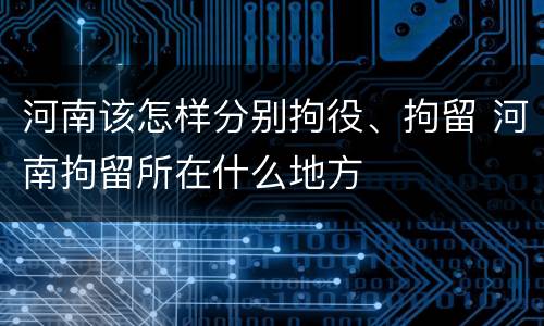 河南该怎样分别拘役、拘留 河南拘留所在什么地方
