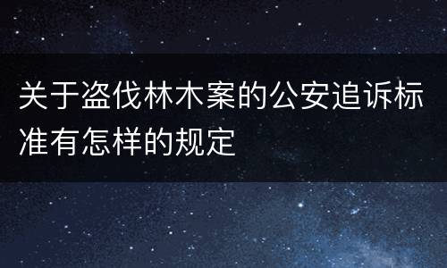 关于盗伐林木案的公安追诉标准有怎样的规定