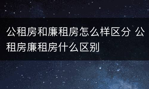 公租房和廉租房怎么样区分 公租房廉租房什么区别