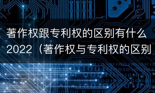 著作权跟专利权的区别有什么2022（著作权与专利权的区别）