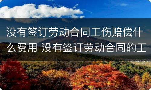 没有签订劳动合同工伤赔偿什么费用 没有签订劳动合同的工伤怎么办