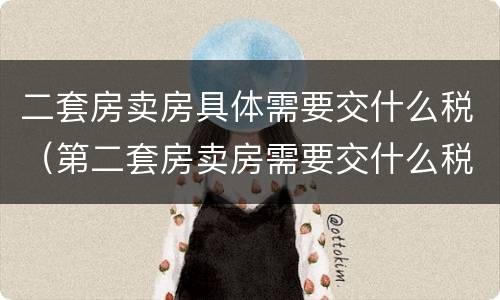 二套房卖房具体需要交什么税（第二套房卖房需要交什么税）