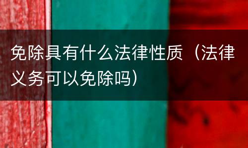 免除具有什么法律性质（法律义务可以免除吗）