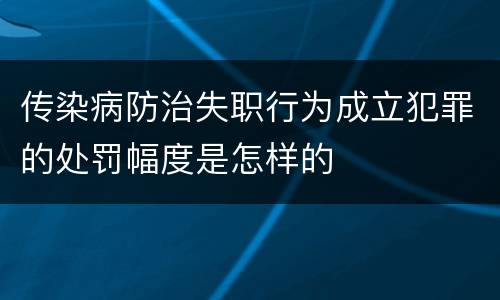 传染病防治失职行为成立犯罪的处罚幅度是怎样的