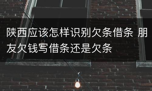 陕西应该怎样识别欠条借条 朋友欠钱写借条还是欠条