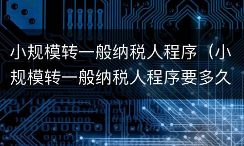 小规模转一般纳税人程序（小规模转一般纳税人程序要多久）