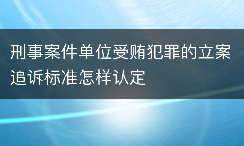 刑事案件单位受贿犯罪的立案追诉标准怎样认定