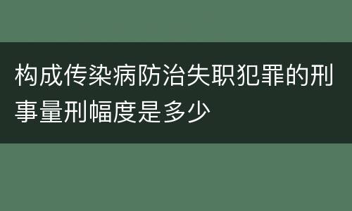 构成传染病防治失职犯罪的刑事量刑幅度是多少