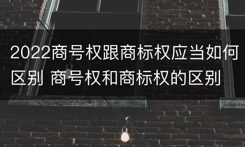 2022商号权跟商标权应当如何区别 商号权和商标权的区别