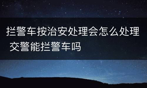拦警车按治安处理会怎么处理 交警能拦警车吗