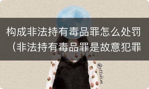 构成非法持有毒品罪怎么处罚（非法持有毒品罪是故意犯罪吗）