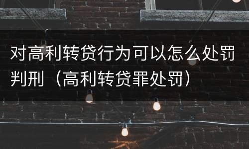 对高利转贷行为可以怎么处罚判刑（高利转贷罪处罚）