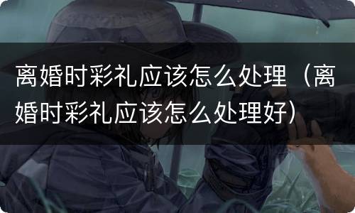 离婚时彩礼应该怎么处理（离婚时彩礼应该怎么处理好）