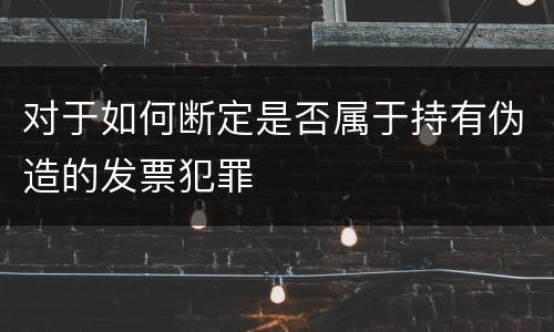 对于如何断定是否属于持有伪造的发票犯罪