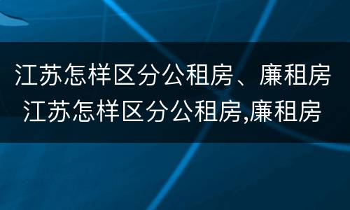 江苏怎样区分公租房、廉租房 江苏怎样区分公租房,廉租房和商品房