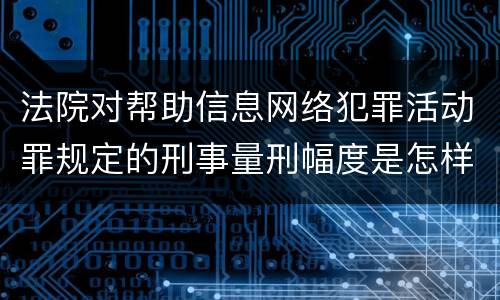 法院对帮助信息网络犯罪活动罪规定的刑事量刑幅度是怎样的