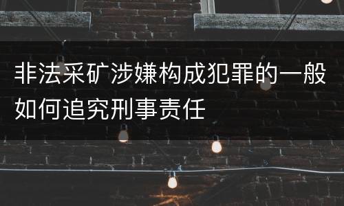 非法采矿涉嫌构成犯罪的一般如何追究刑事责任