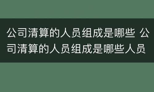 公司清算的人员组成是哪些 公司清算的人员组成是哪些人员