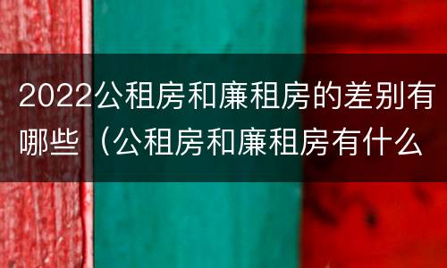 2022公租房和廉租房的差别有哪些（公租房和廉租房有什么区别?2019年的）