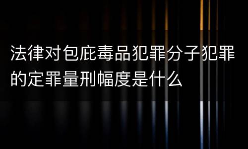 法律对包庇毒品犯罪分子犯罪的定罪量刑幅度是什么