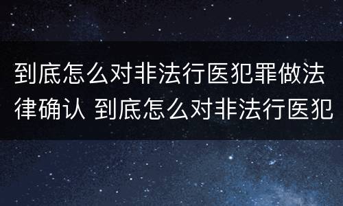 到底怎么对非法行医犯罪做法律确认 到底怎么对非法行医犯罪做法律确认