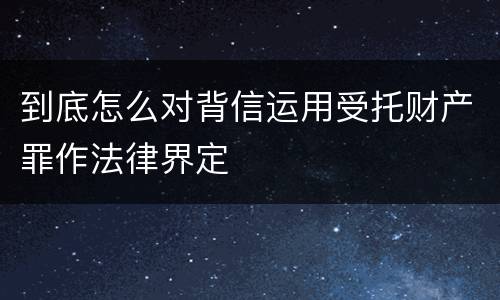 到底怎么对背信运用受托财产罪作法律界定