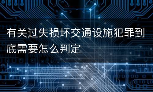 有关过失损坏交通设施犯罪到底需要怎么判定