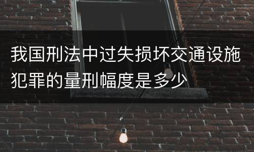 我国刑法中过失损坏交通设施犯罪的量刑幅度是多少