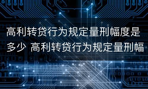高利转贷行为规定量刑幅度是多少 高利转贷行为规定量刑幅度是多少