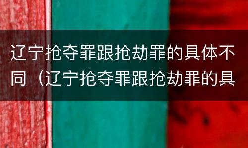 辽宁抢夺罪跟抢劫罪的具体不同（辽宁抢夺罪跟抢劫罪的具体不同点）