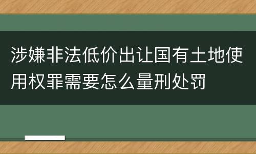 涉嫌非法低价出让国有土地使用权罪需要怎么量刑处罚