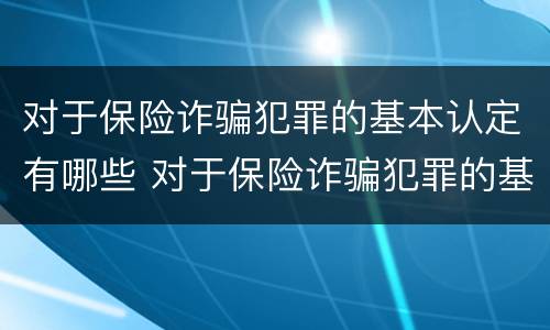 对于保险诈骗犯罪的基本认定有哪些 对于保险诈骗犯罪的基本认定有哪些规定